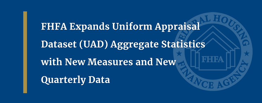 FHFA Expands Uniform Appraisal Dataset (UAD) Aggregate Statistics with New Measures and New Quarterly Data