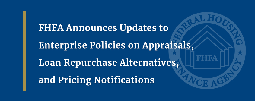 FHFA Announces Updates to Enterprise Policies on Appraisals, Loan Repurchase Alternatives, and Pricing Notifications